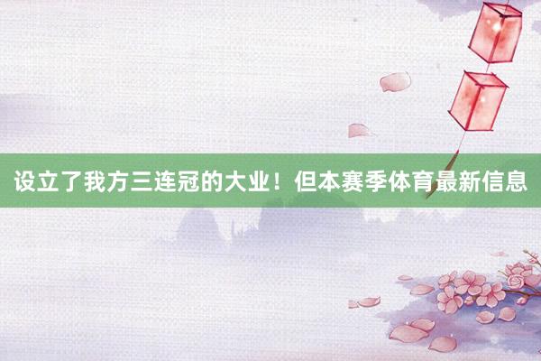 设立了我方三连冠的大业！但本赛季体育最新信息