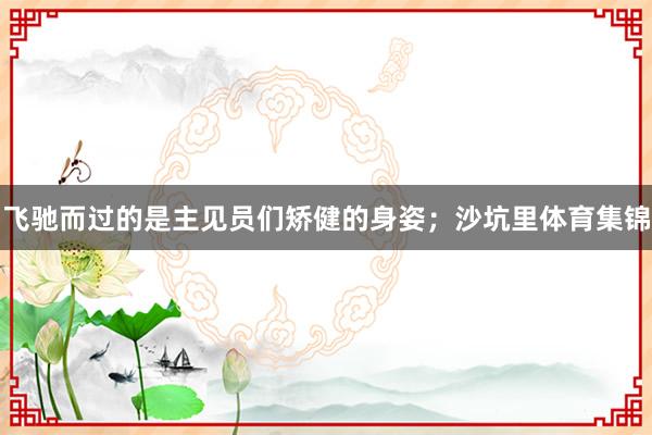 飞驰而过的是主见员们矫健的身姿；沙坑里体育集锦
