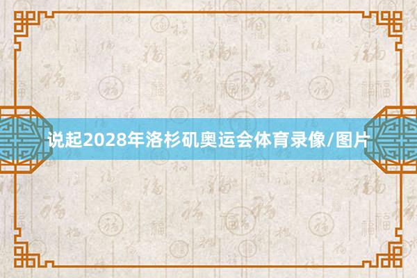 说起2028年洛杉矶奥运会体育录像/图片