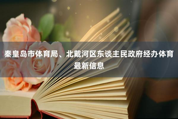 秦皇岛市体育局、北戴河区东谈主民政府经办体育最新信息