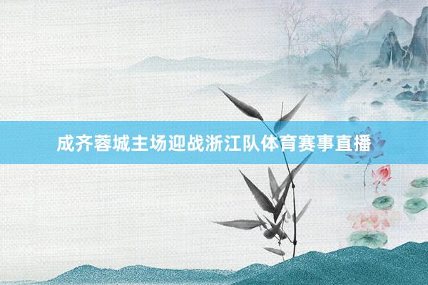 成齐蓉城主场迎战浙江队体育赛事直播