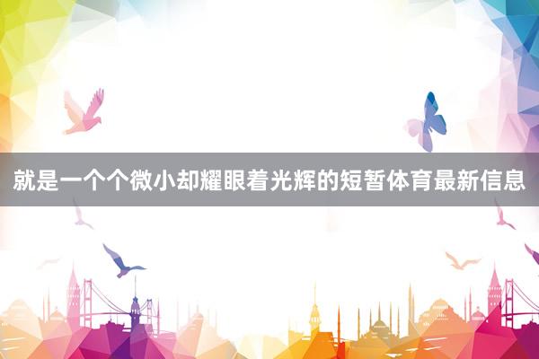就是一个个微小却耀眼着光辉的短暂体育最新信息