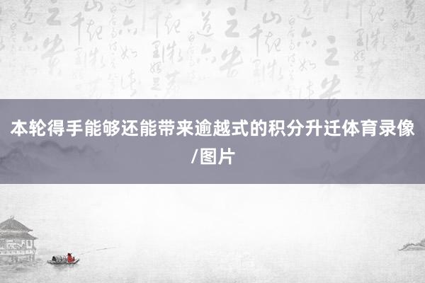 本轮得手能够还能带来逾越式的积分升迁体育录像/图片