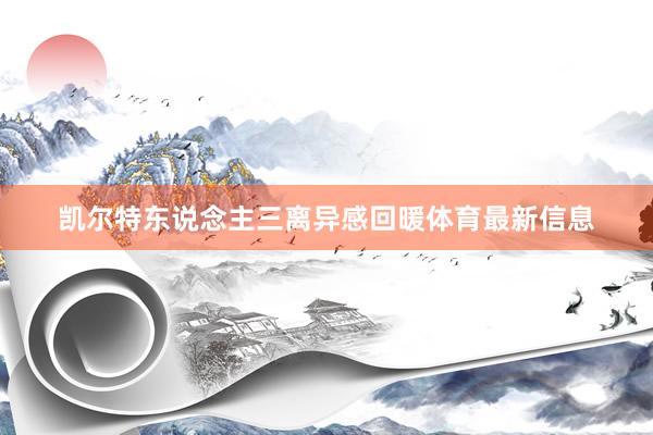 凯尔特东说念主三离异感回暖体育最新信息