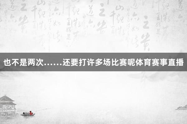 也不是两次……还要打许多场比赛呢体育赛事直播