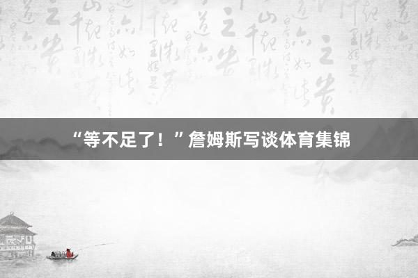 “等不足了！”詹姆斯写谈体育集锦