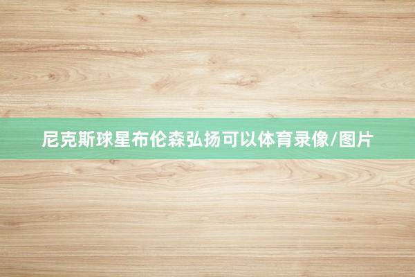 尼克斯球星布伦森弘扬可以体育录像/图片