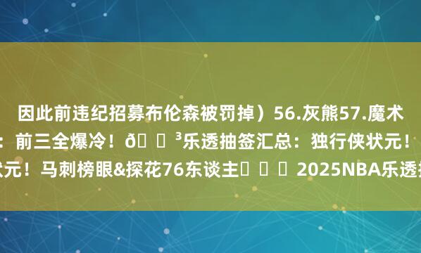 因此前违纪招募布伦森被罚掉）56.灰熊57.魔术58.骑士59.火箭联系阅读：前三全爆冷！🗳乐透抽签汇总：独行侠状元！马刺榜眼&探花76东谈主			2025NBA乐透抽签    体育最新信息