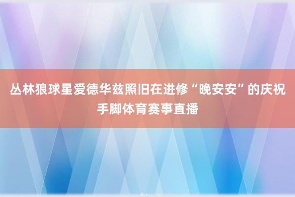 丛林狼球星爱德华兹照旧在进修“晚安安”的庆祝手脚体育赛事直播
