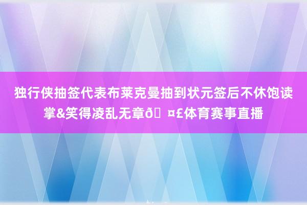 独行侠抽签代表布莱克曼抽到状元签后不休饱读掌&笑得凌乱无章🤣体育赛事直播