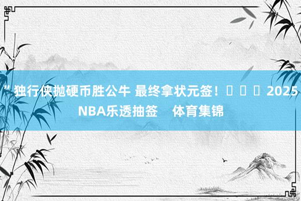 ”独行侠抛硬币胜公牛 最终拿状元签！			2025NBA乐透抽签    体育集锦