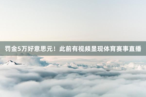 罚金5万好意思元！此前有视频显现体育赛事直播