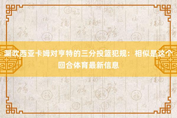 漏吹西亚卡姆对亨特的三分投篮犯规：相似是这个回合体育最新信息