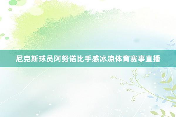尼克斯球员阿努诺比手感冰凉体育赛事直播