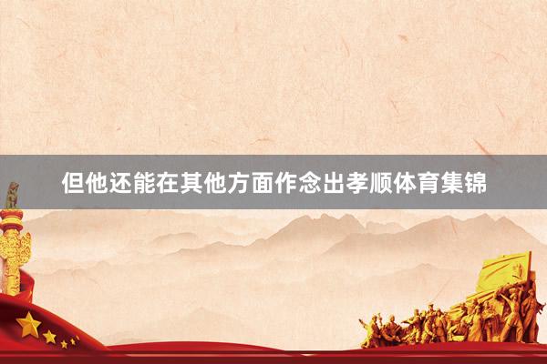 但他还能在其他方面作念出孝顺体育集锦