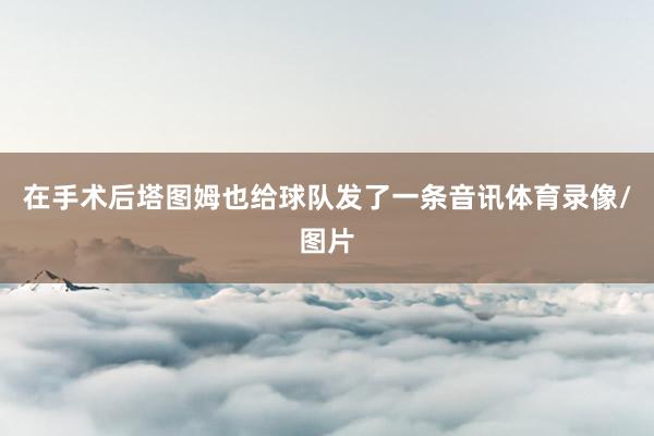 在手术后塔图姆也给球队发了一条音讯体育录像/图片