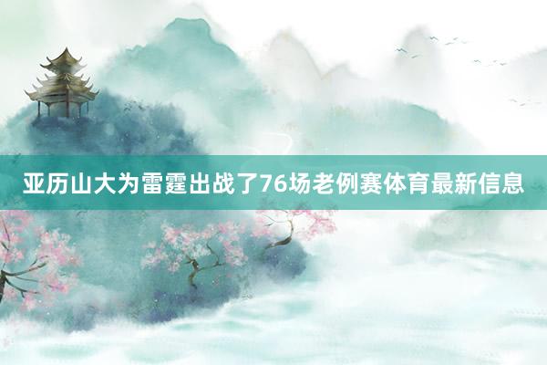 亚历山大为雷霆出战了76场老例赛体育最新信息