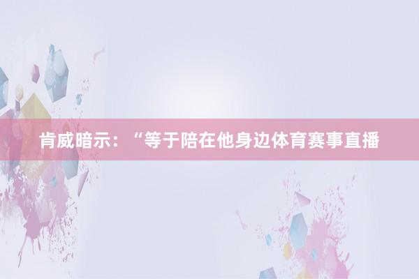 肯威暗示：“等于陪在他身边体育赛事直播