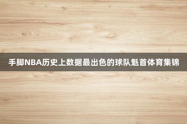 手脚NBA历史上数据最出色的球队魁首体育集锦