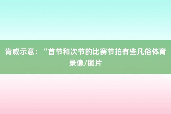 肯威示意：“首节和次节的比赛节拍有些凡俗体育录像/图片