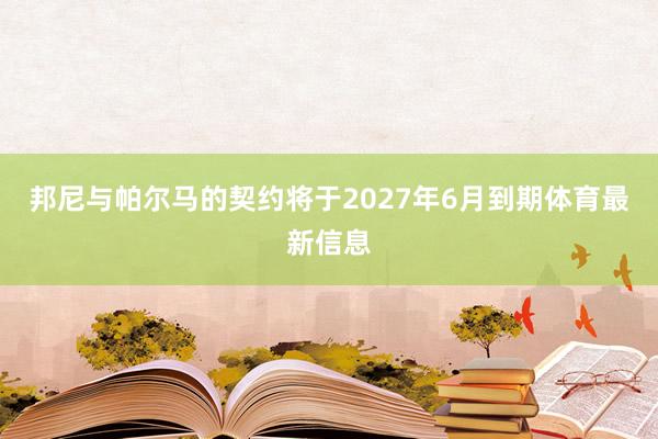 邦尼与帕尔马的契约将于2027年6月到期体育最新信息