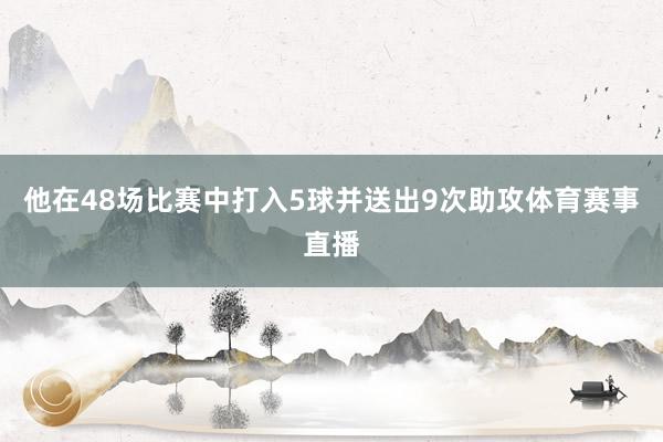 他在48场比赛中打入5球并送出9次助攻体育赛事直播