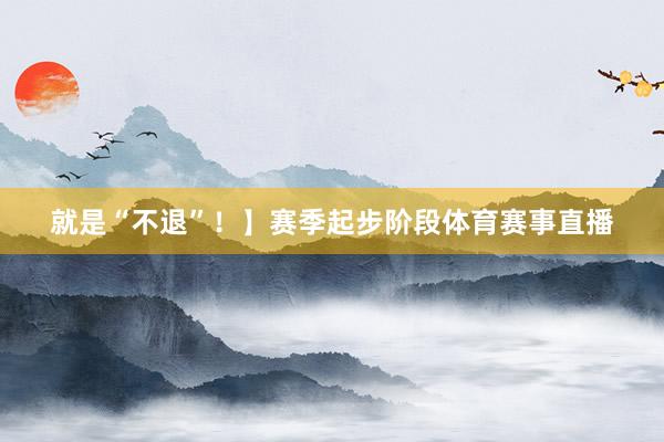 就是“不退”！】赛季起步阶段体育赛事直播