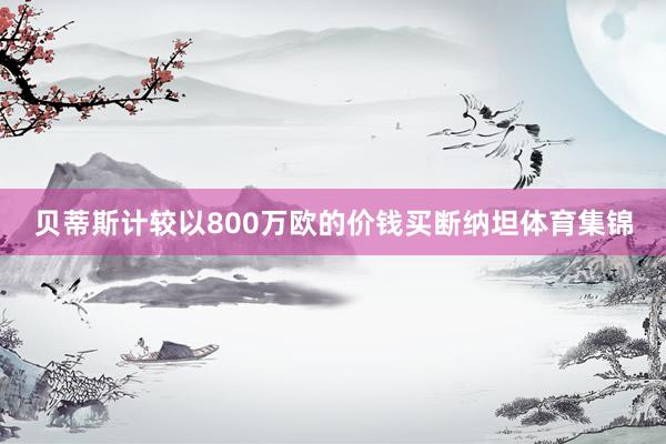 贝蒂斯计较以800万欧的价钱买断纳坦体育集锦