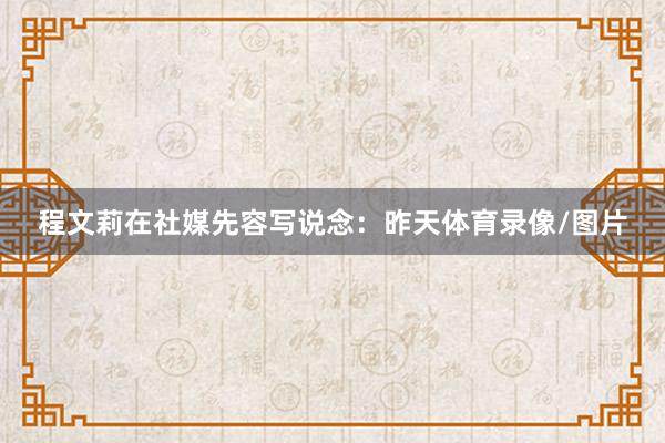 程文莉在社媒先容写说念：昨天体育录像/图片