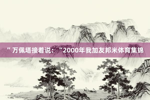 ”万佩塔接着说：“2000年我加友邦米体育集锦