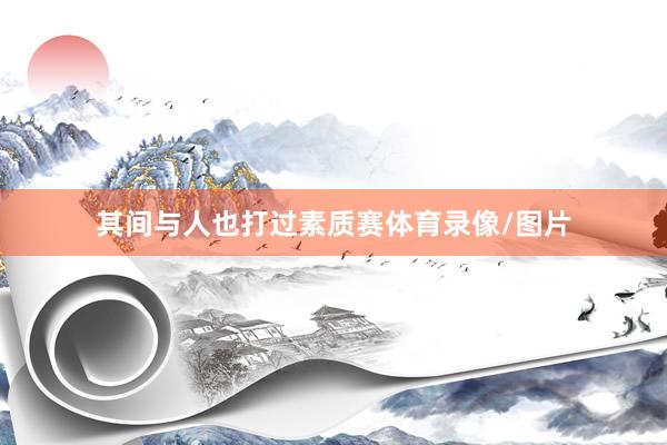 其间与人也打过素质赛体育录像/图片