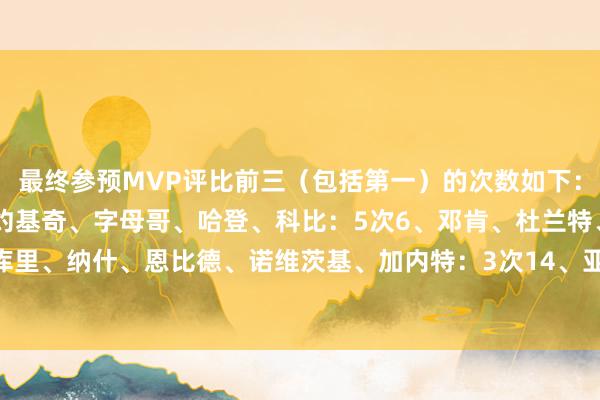 最终参预MVP评比前三（包括第一）的次数如下：1、詹姆斯：11次2、约基奇、字母哥、哈登、科比：5次6、邓肯、杜兰特、奥尼尔：4次9、库里、纳什、恩比德、诺维茨基、加内特：3次14、亚历山大、莱昂纳德、保罗：2次    体育赛事直播