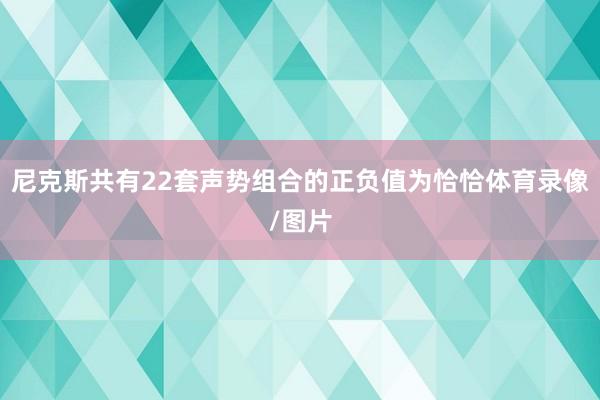 尼克斯共有22套声势组合的正负值为恰恰体育录像/图片