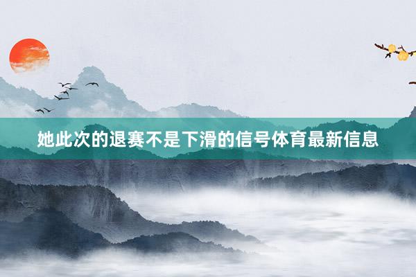 她此次的退赛不是下滑的信号体育最新信息
