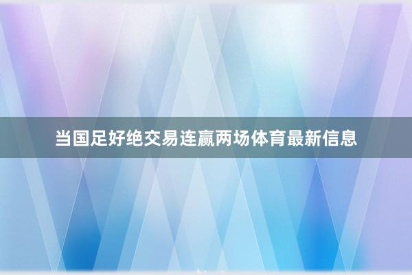 当国足好绝交易连赢两场体育最新信息