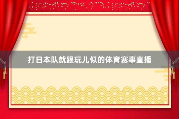 打日本队就跟玩儿似的体育赛事直播