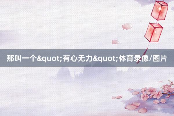 那叫一个"有心无力"体育录像/图片