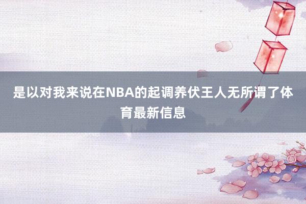 是以对我来说在NBA的起调养伏王人无所谓了体育最新信息