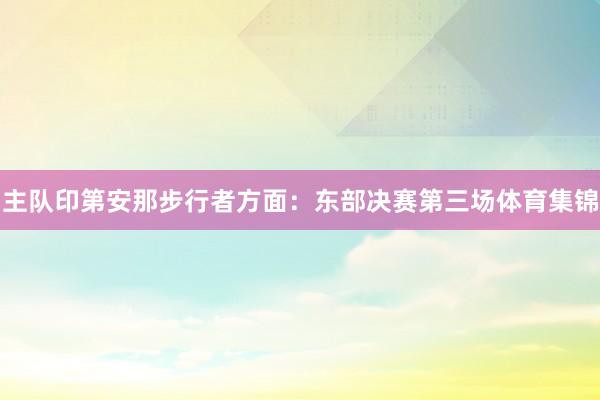 主队印第安那步行者方面:东部决赛第三场体育集锦