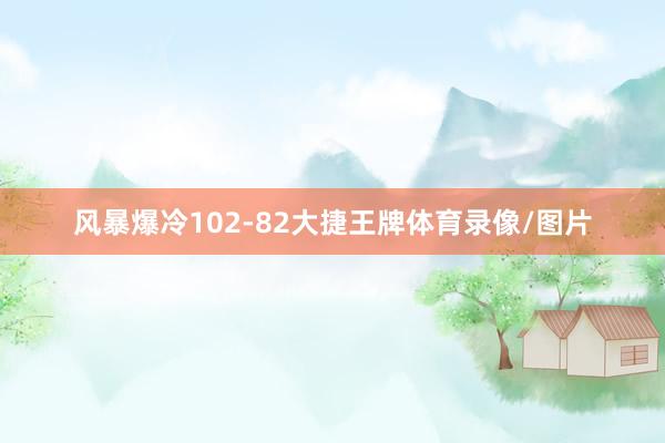 风暴爆冷102-82大捷王牌体育录像/图片