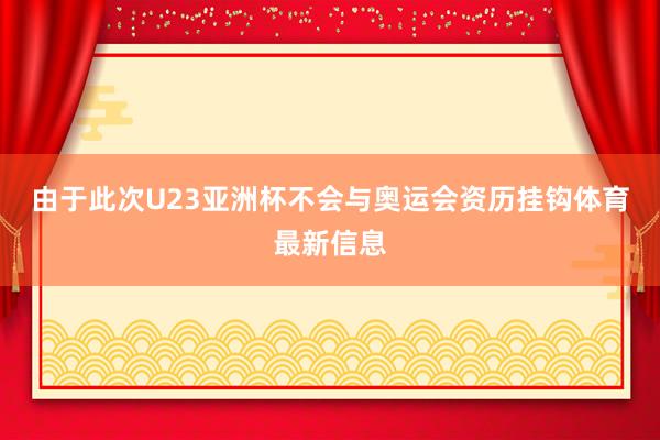 由于此次U23亚洲杯不会与奥运会资历挂钩体育最新信息