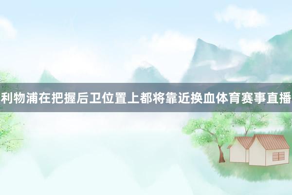 利物浦在把握后卫位置上都将靠近换血体育赛事直播