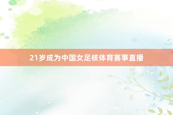 21岁成为中国女足核体育赛事直播
