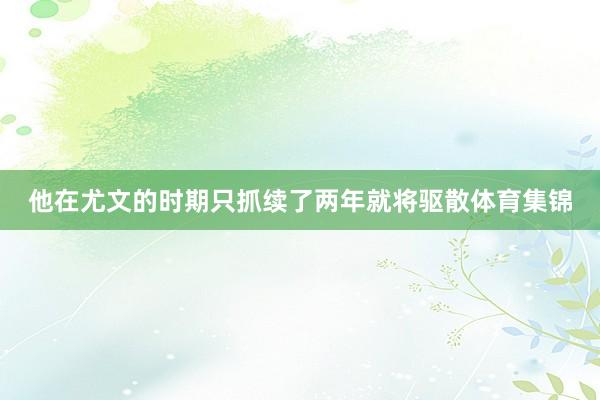 他在尤文的时期只抓续了两年就将驱散体育集锦
