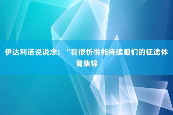 伊达利诺说说念:“我很忻悦能持续咱们的征途体育集锦