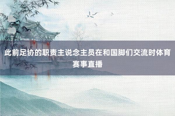 此前足协的职责主说念主员在和国脚们交流时体育赛事直播