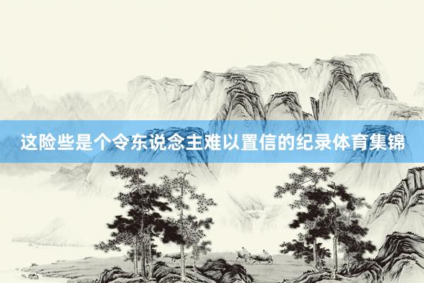 这险些是个令东说念主难以置信的纪录体育集锦