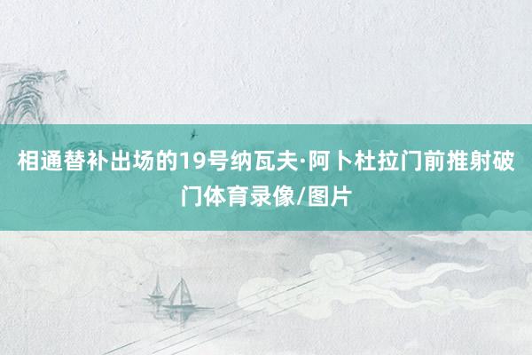 相通替补出场的19号纳瓦夫·阿卜杜拉门前推射破门体育录像/图片
