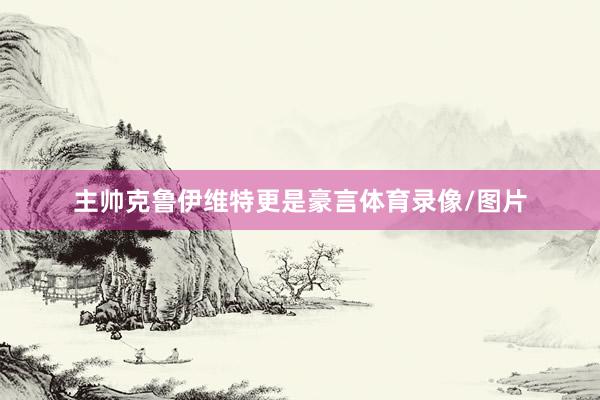 主帅克鲁伊维特更是豪言体育录像/图片