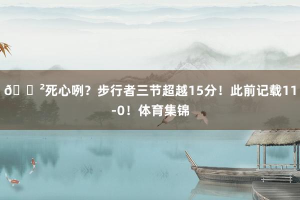 😲死心咧？步行者三节超越15分！此前记载11-0！体育集锦